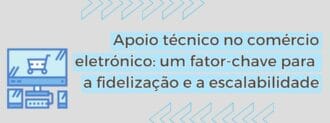 Apoio Técnico No Comércio Eletrónico Um Fator Chave Para A Fidelização E A Escalabilidade