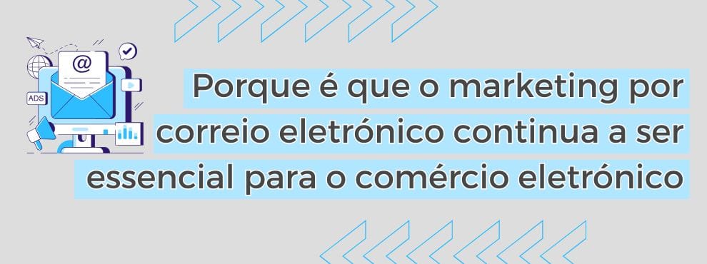 Porque é Que O Marketing Por Correio Eletrónico Continua A Ser Essencial Para O Comércio Eletrónico