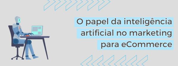 O Papel Da Inteligência Artificial No Marketing Para Ecommerce