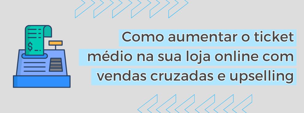 Como Aumentar O Ticket Médio Na Sua Loja Online Com Vendas Cruzadas E Upselling
