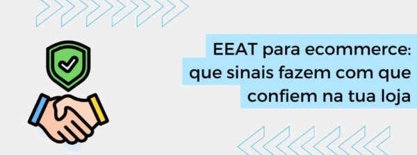 EEAT para ecommerce: que sinais fazem com que confiem na tua loja